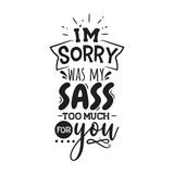 I'm Sorry Was My Sass Too Much For You. Vector Design on White Background
