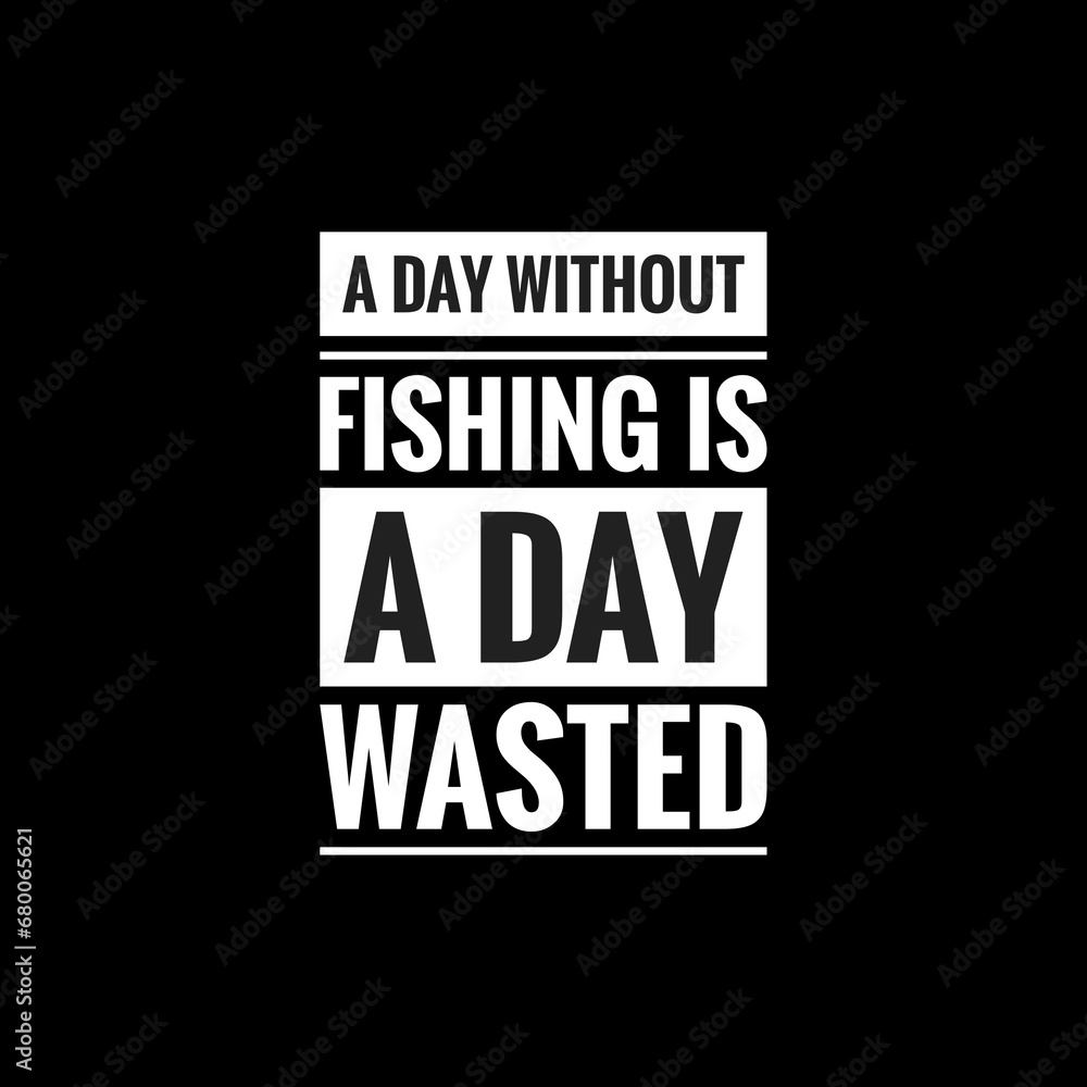 a day without fishing is a day wasted simple typography with black background