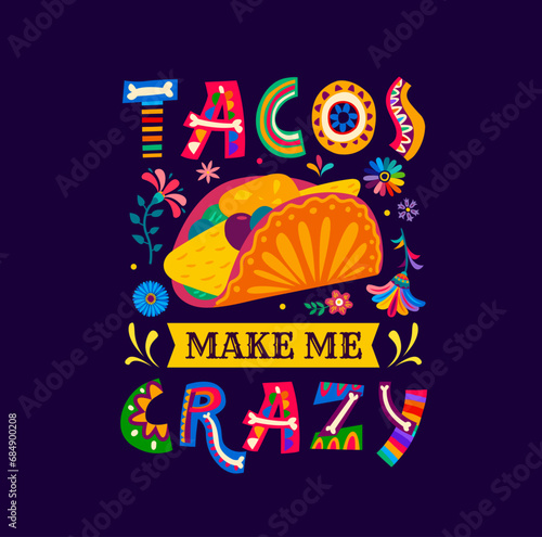 Mexican quote, tacos make me crazy vector typography. Mexico cuisine tex mex food with color tropical flowers and funny phrase. Mexican tortilla taco with spicy fillings and bright ethnic ornaments