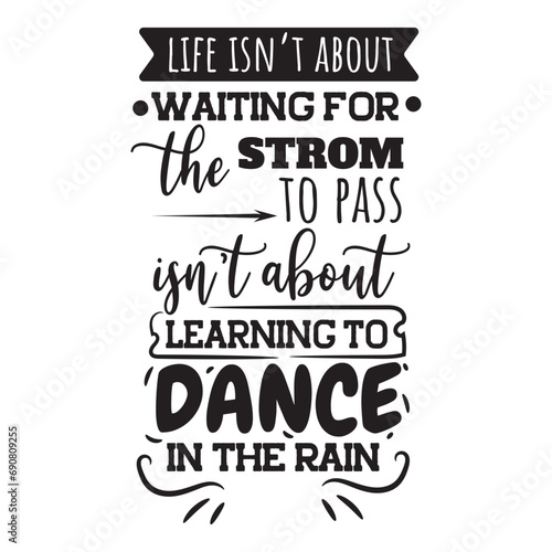 Life Isn't About Waiting For The Storm To Pass. It's About Learning Dance In The Rain. Vector Design on White Background