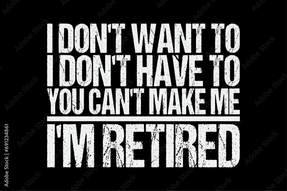 Fototapeta premium I Don't Want To Have You Can't Make Me I'm Retired T-Shirt T-Shirt Design
