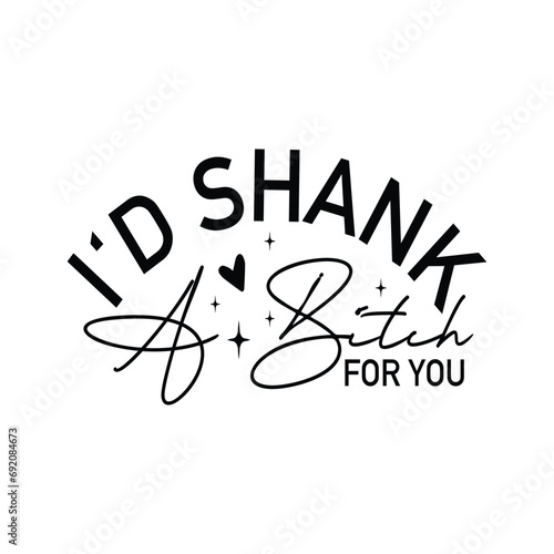 I'd shank a bitch for you