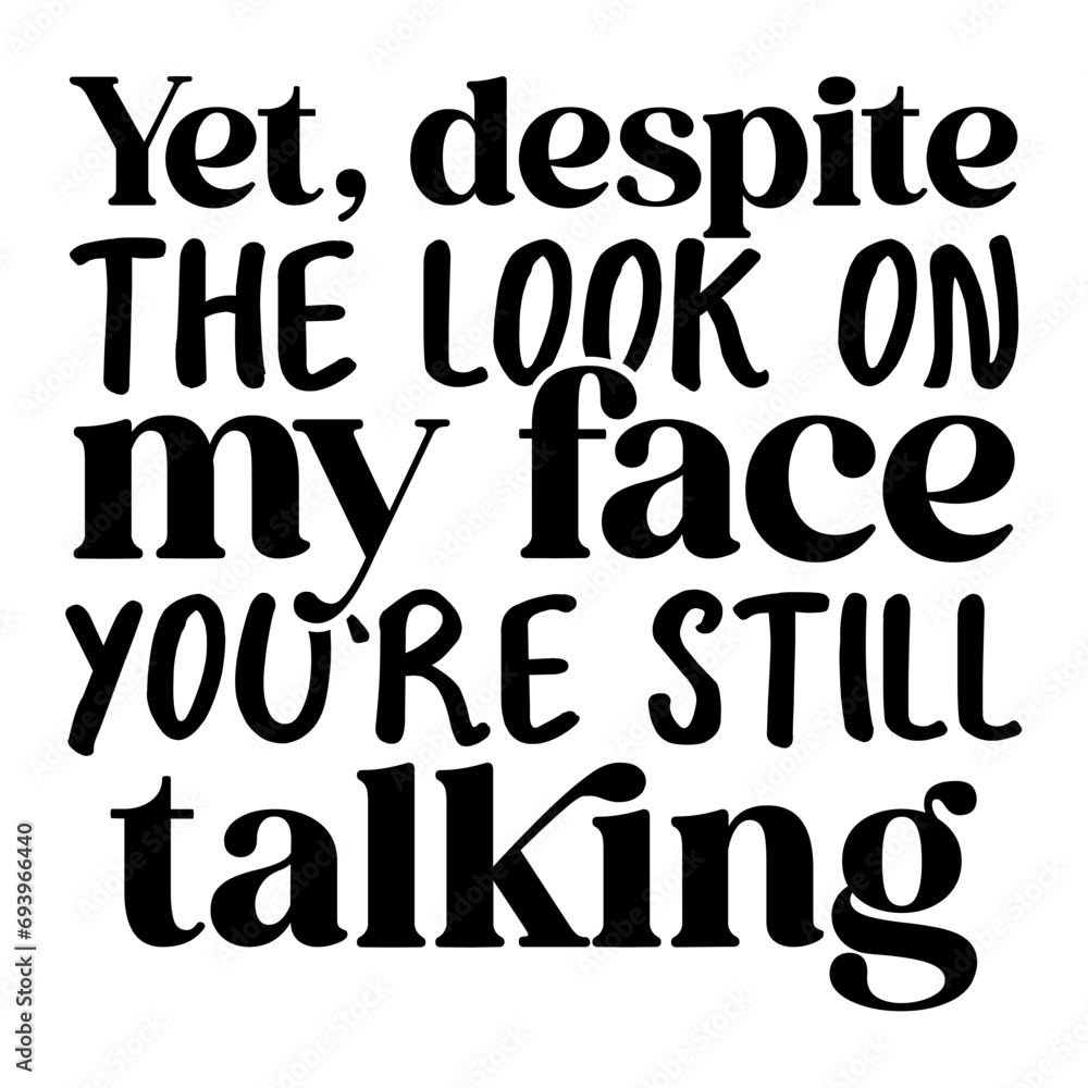 Yet, Despite The Look On My Face You're Still Talking SVG Yet, Despite The Look On My Face You're Still Talking SVG