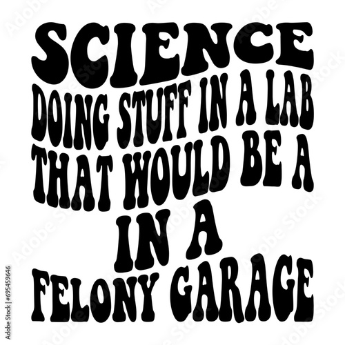 Science Doing Stuff In A Lab That Would Be A In A Felony Garage Svg