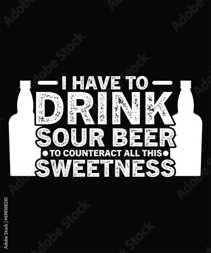 I HAVE TO DRINK SOUR BEER TO COUNTERACT ALL THIS SWEETNESS TSHIRT DESIGN