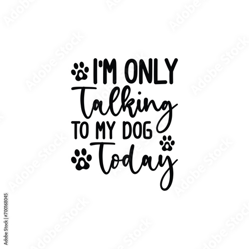 I m Only Talking To My Dog Today