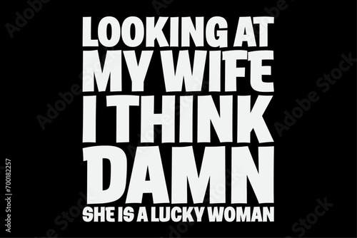 Looking At My Wife I Think Damn She Is A Lucky Woman T-Shirt Design