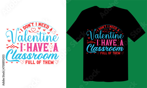 I Don’t I Need A Valentine I Have A Classroom Full Of Them  T shirt Design