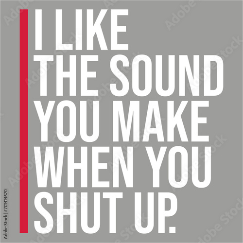 I Like The Sound You Make When You Shut Up Funny Joke Quote