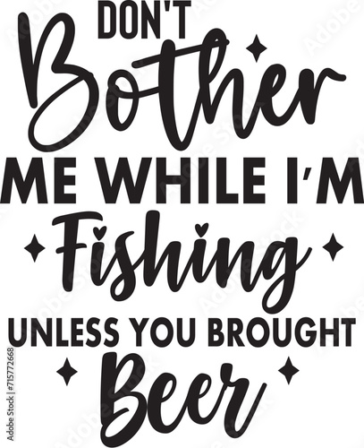 Don't Bother Me While I'm Fishing Unless You Brought Beer