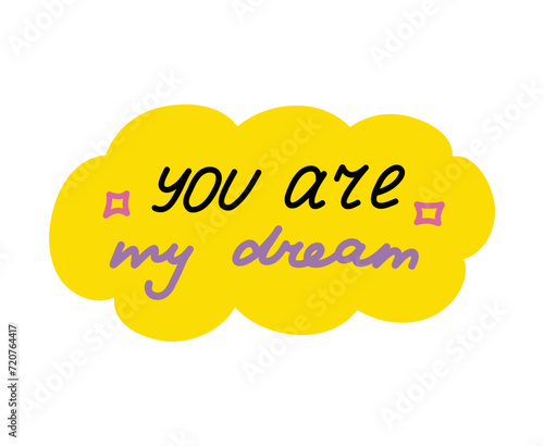 You are my dream. Handwritten lettering phrase about love for others, motivation for yourself. Cute inspirational and compliment quote in speech bubble. Doodle typography for sticker, poster, print