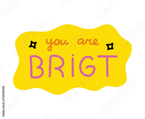 You are bright. Handwritten lettering phrase about love for others, motivation for yourself. Cute inspirational and compliment quote in speech bubble. Doodle typography for sticker, poster, print.