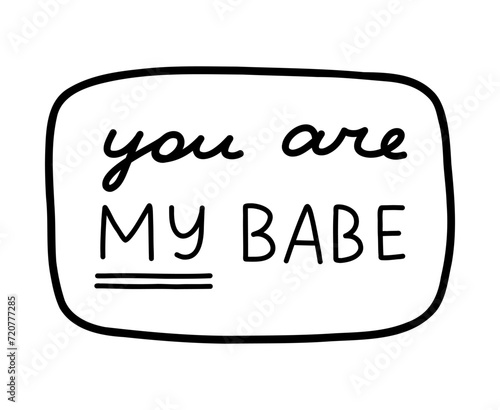 You are my babe. Handwritten lettering phrase about love for others, motivation for yourself. Cute inspirational and compliment quote in speech bubble. Doodle typography for sticker, poster, print,