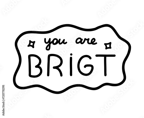 You are bright. Handwritten lettering phrase about love for others, motivation for yourself. Cute inspirational and compliment quote in speech bubble. Doodle typography for sticker, poster, print.