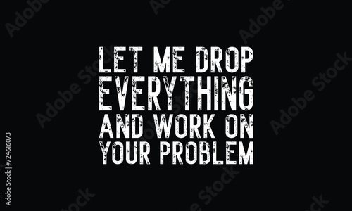 Let me Drop Everything And Work On Your Problem