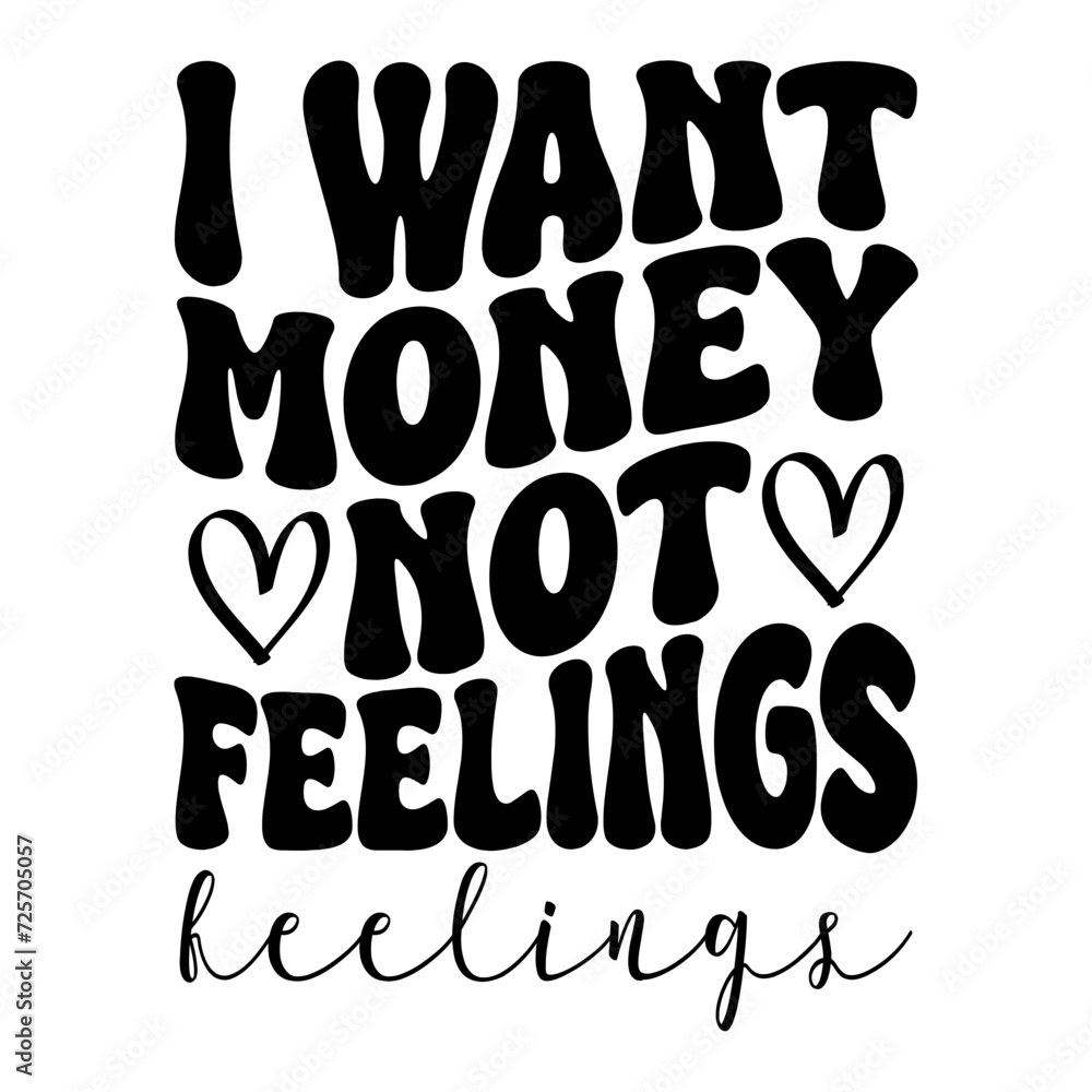 I Want Money Not Feelings I Want Money Not Feelings