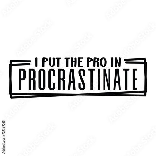 I put the pro in procrastinate