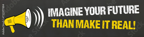 Imagine your future than make it real!