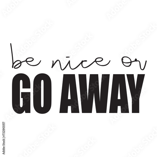 Be nice or go away. Written in black.  Vector for silkscreen, dtg, dtf, t-shirts, signs, banners, Subimation Jobs or for any application photo