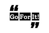 Go For It quote design using black & white colors inside quotation marks . Used as as a printable slogan for concepts like motivation, take action, strive for goals and to achieve something in life.