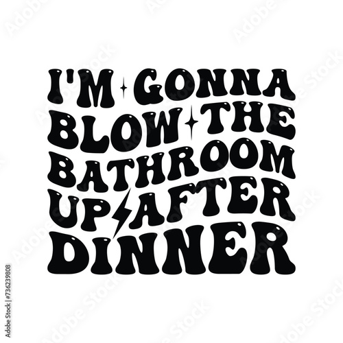 I'm Gonna Blow The Bathroom Up After Dinner