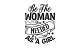 Be The Woman You Needed As A Girl - on white background,Instant Digital Download. Illustration for prints on t-shirt and bags, posters
