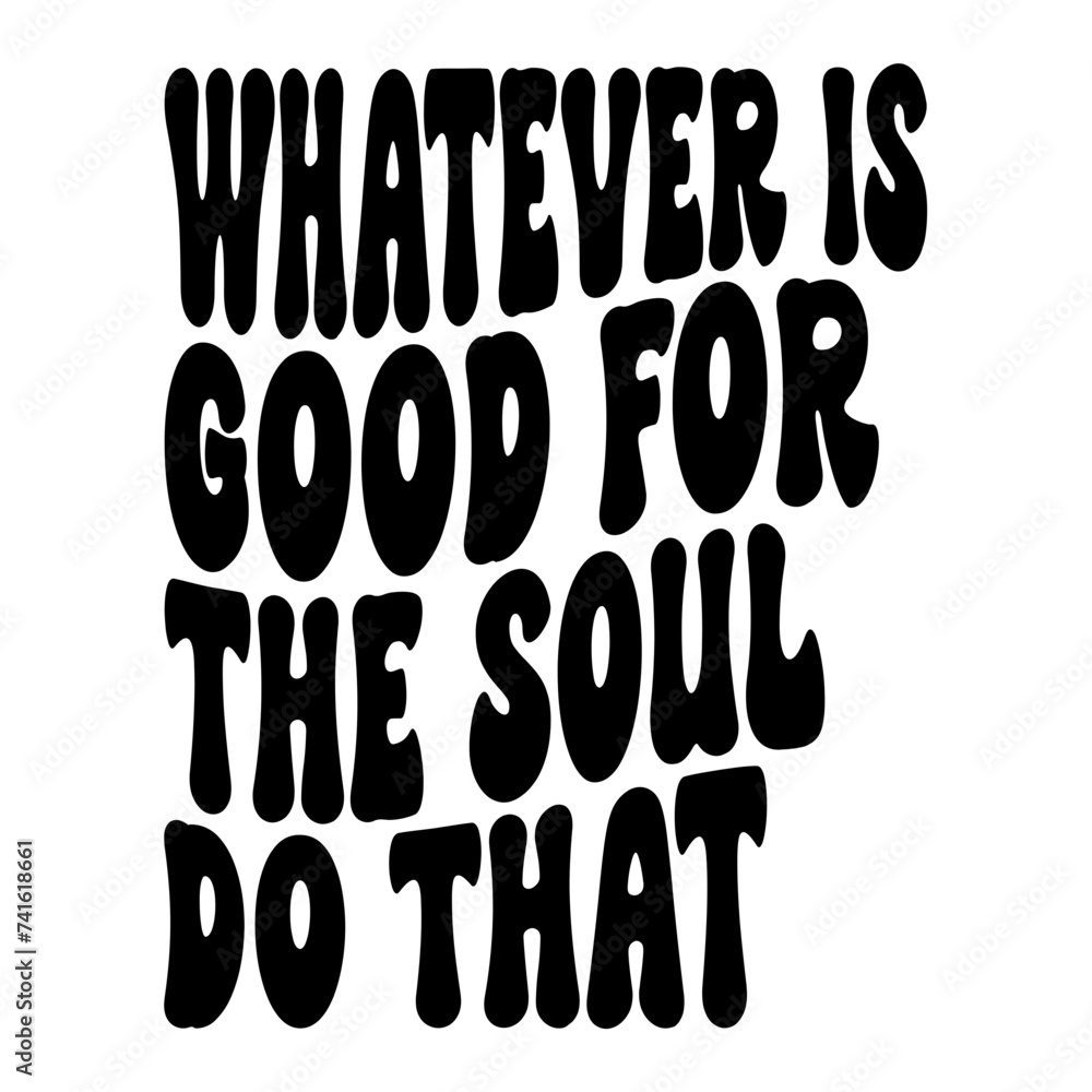 Whatever Is Good For The Soul Do That