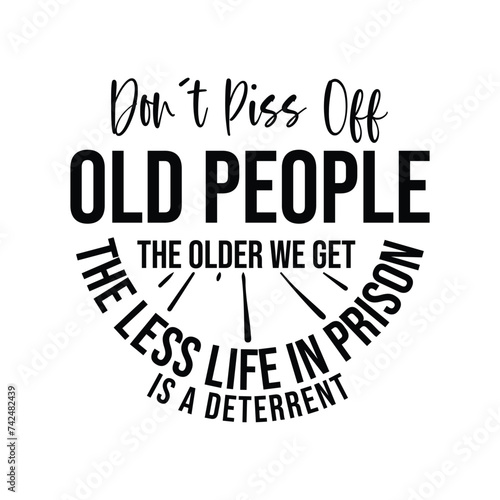 Don't Piss Off Old People the older we get the less life in prison is a deterrent