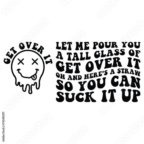 let me pour you a tall glass of get over it oh and here's a straw so you can suck it up