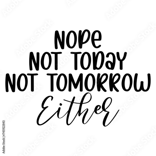 Nope Not Today Not Tomorrow Either
