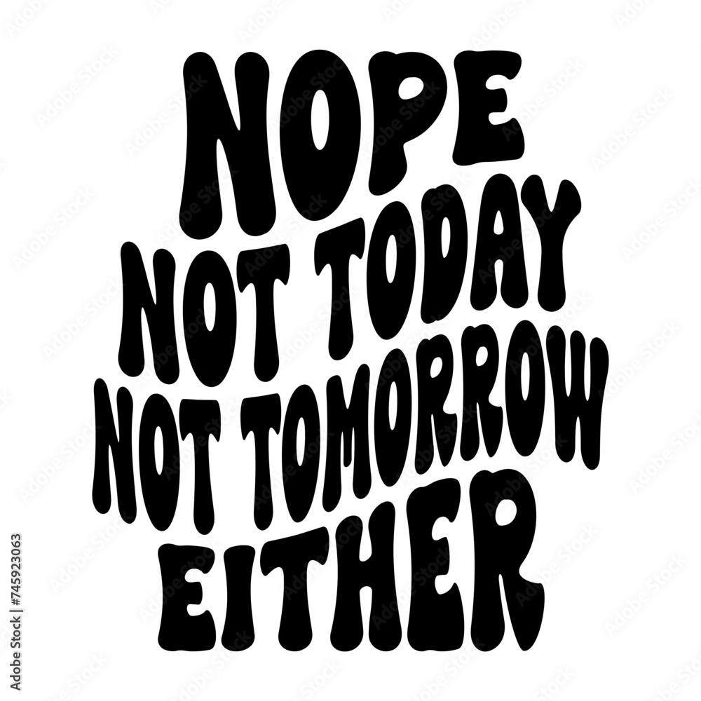Nope Not Today Not Tomorrow Either Nope Not Today Not Tomorrow Either