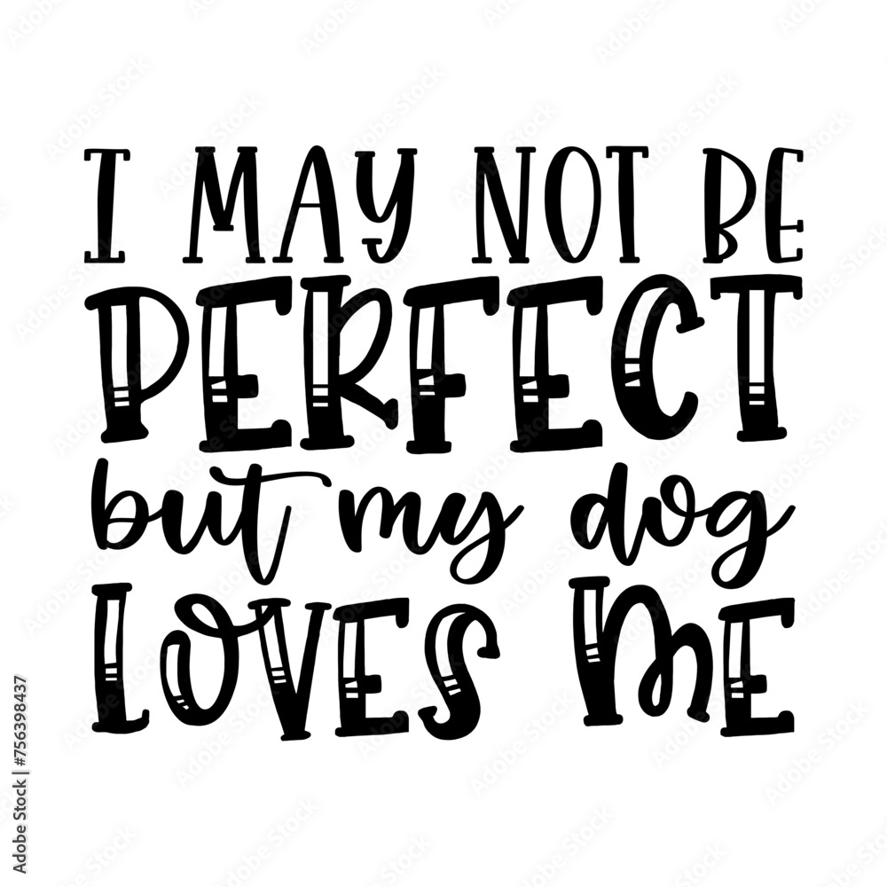 I May Not Be Perfect but My Dog Loves Me I May Not Be Perfect but My Dog Loves Me