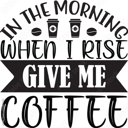 in the morning when I rise give me coffee