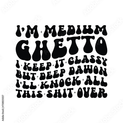 I'm Medium Ghetto i keep it classy but deep dawon i'll knock all this shit over