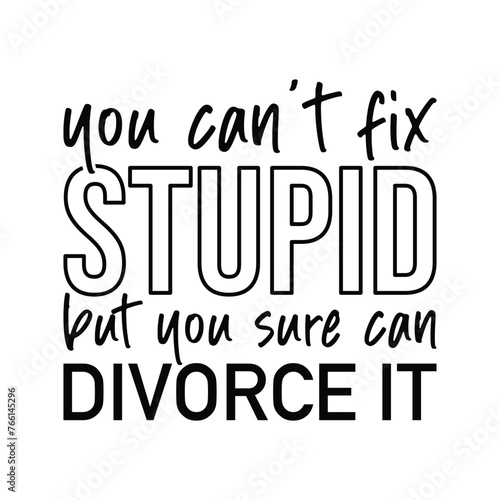 you can't fix stupid but you sure can divorce it