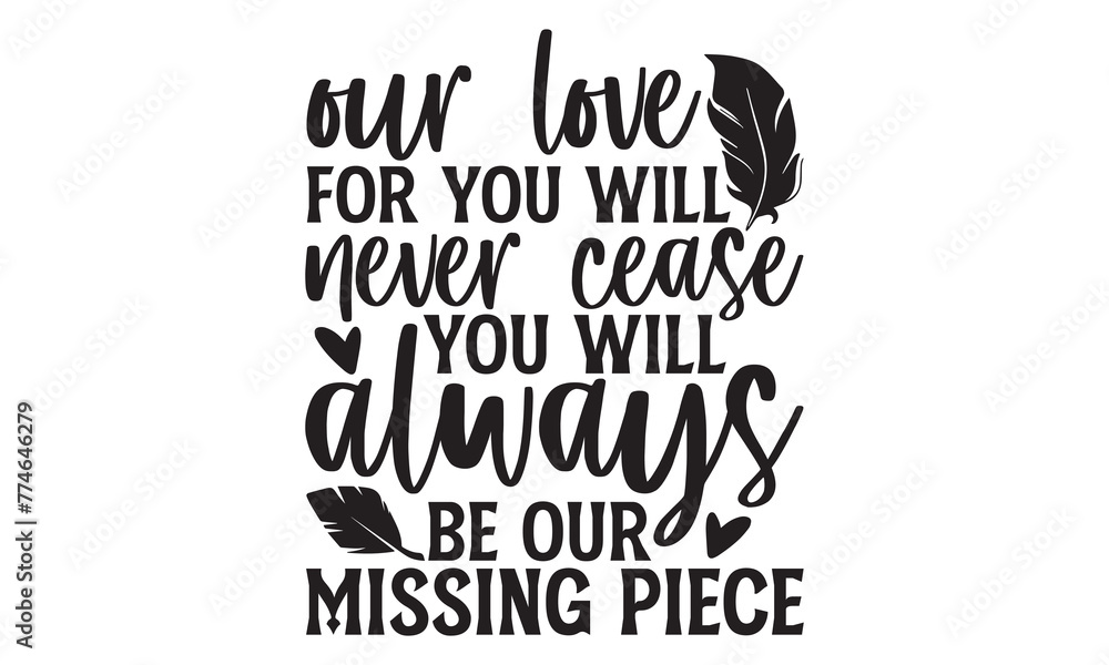 Our love for you will never cease you will always be our missing piece - Memorial T Shirt Design, Modern calligraphy, Cutting and Silhouette, for prints on bags, cups, card, posters.