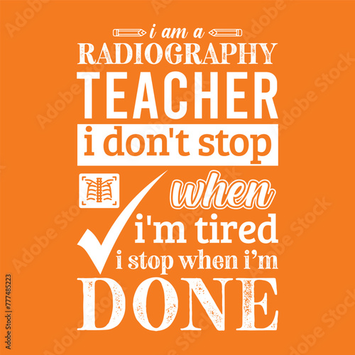I am a Radiography teacher i don’t stop when i am tired i stop when i am done. Vector Illustration quote. Science teacher t shirt design. For t shirt, typography, print, gift card, label sticker etc.