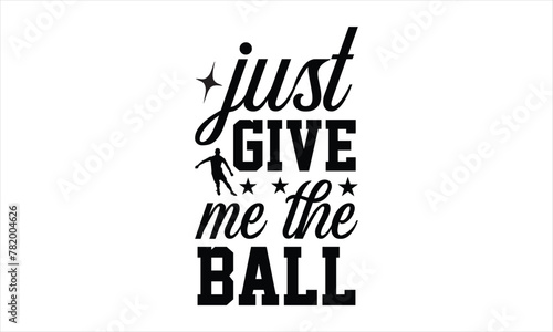 Just give me the ball - Soccer t shirt design, Hand drawn lettering phrase, Calligraphy graphic design, SVG Files for Cutting Cricut and Silhouette photo