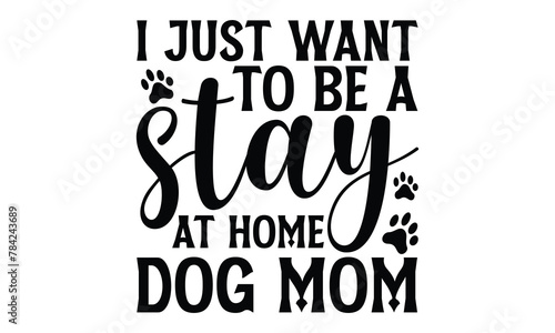 I Just Want To Be A Stay At Home Dog Mom - Dog T shirt Design, Handmade calligraphy vector illustration, Typography Vector for poster, banner, flyer and mug.