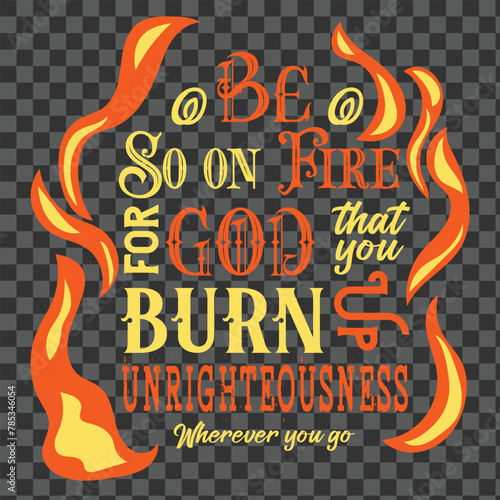 Be So ON FIRE For God that you Burn UP UNRIGHTEOUSNESS wherever You GO photo