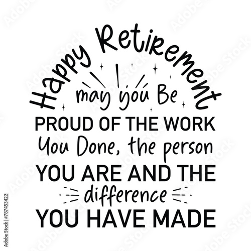 Happy Retirement may you Be Proud Of The Work You Done, the person you are and the difference you have made