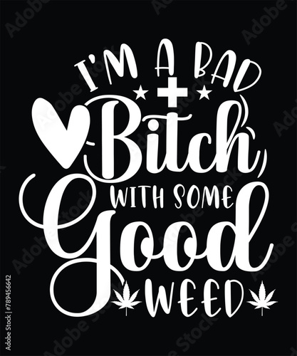  I'M A BAD BITCH WITH SOME GOOD WEED TSHIRT DESIGN