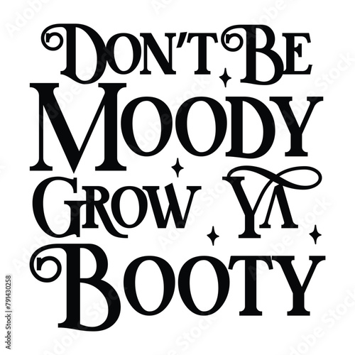 don't be moody grow ya booty