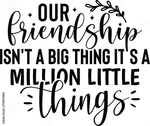 Our Friendship Isn't A Big Thing It's A Million Little Things