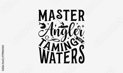 Master Angler Taming The Waters - Fishing T- Shirt Design, Hand Drawn Lettering Phrase Isolated White Background, This Illustration Can Be Used Print On Bags, Stationary As A Poster.