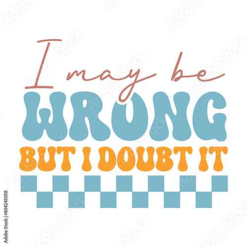 I may be wrong but i doubt it  , Sarcasm Svg , Funny quotes Design, Sarcastic Svg, Sarcastic Sayings T-shirt, Sarcastic Quotes , Sublimation Design