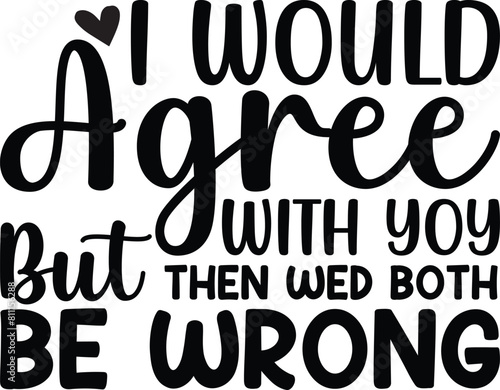 I Would Agree With You But Then Wed Both Be Wrong