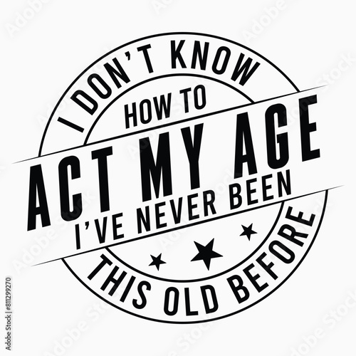 I Don't Know how To Act My Age I've Never Been This Old Before, Funny Men, Quotes , Old Man