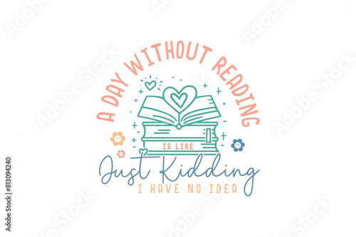 A Day Without Reading Is Like Just Kidding I Have No Idea, Reading Book  quote typography T shirt design