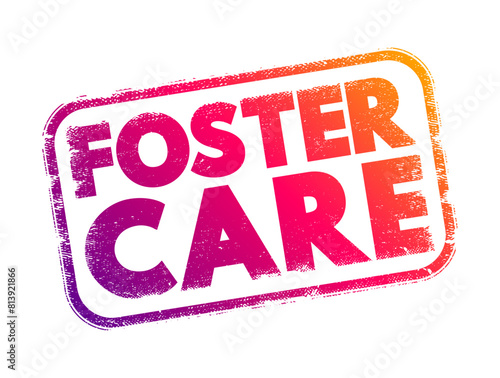 Foster Care - a system in which children who are unable to live with their biological parents due to various reasons are placed into the temporary care, text concept stamp